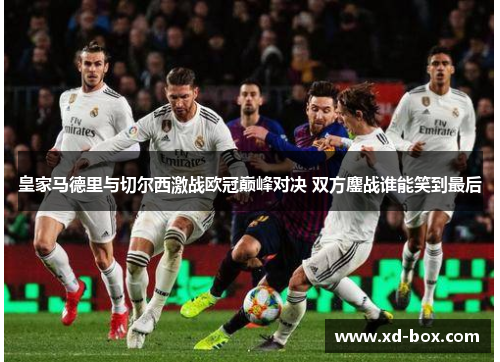 皇家马德里与切尔西激战欧冠巅峰对决 双方鏖战谁能笑到最后