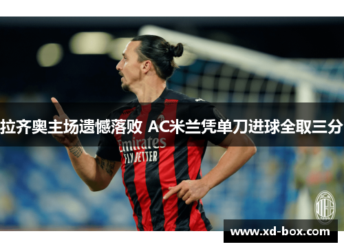 拉齐奥主场遗憾落败 AC米兰凭单刀进球全取三分
