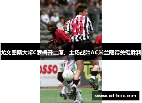 尤文图斯大将C罗梅开二度，主场战胜AC米兰取得关键胜利