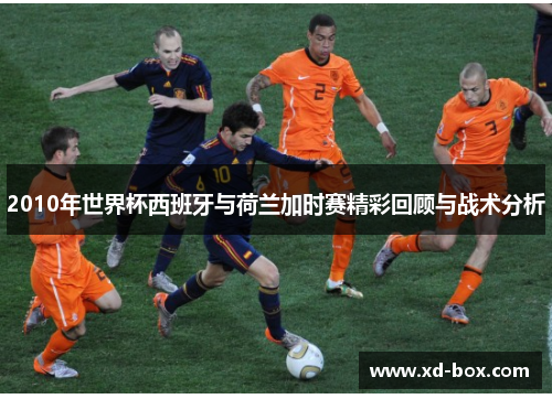 2010年世界杯西班牙与荷兰加时赛精彩回顾与战术分析
