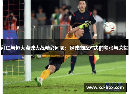 拜仁与恒大点球大战精彩回顾：足球巅峰对决的紧张与荣耀