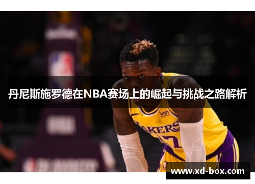 丹尼斯施罗德在NBA赛场上的崛起与挑战之路解析