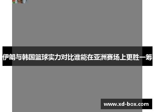 伊朗与韩国篮球实力对比谁能在亚洲赛场上更胜一筹