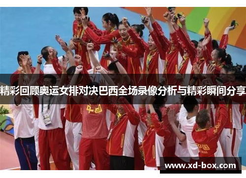 精彩回顾奥运女排对决巴西全场录像分析与精彩瞬间分享