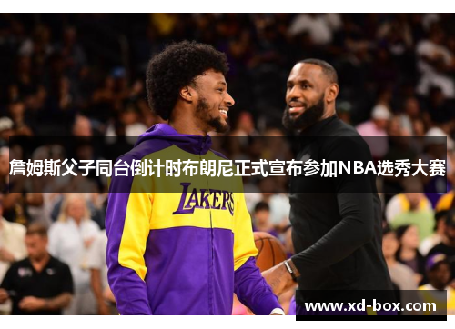 詹姆斯父子同台倒计时布朗尼正式宣布参加NBA选秀大赛