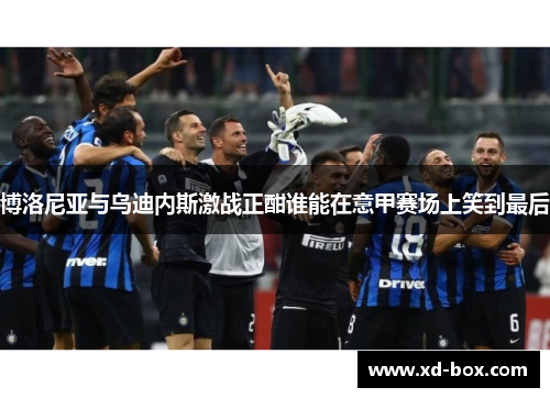 博洛尼亚与乌迪内斯激战正酣谁能在意甲赛场上笑到最后
